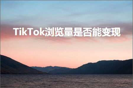 跨境电商知识:TikTok浏览量是否能变现+